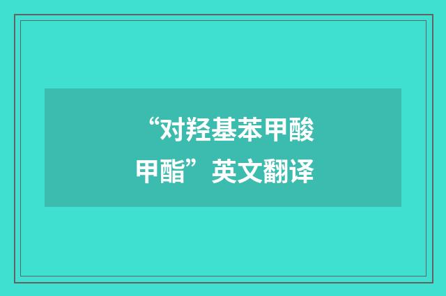 “对羟基苯甲酸甲酯”英文翻译