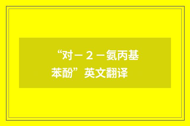 “对－２－氨丙基苯酚”英文翻译