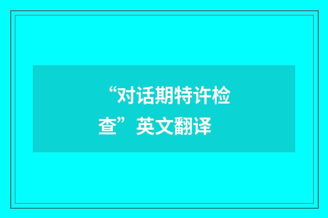 “对话期特许检查”英文翻译