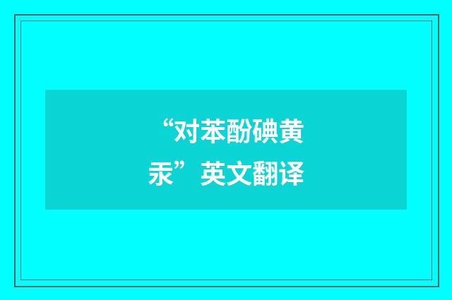 “对苯酚碘黄汞”英文翻译