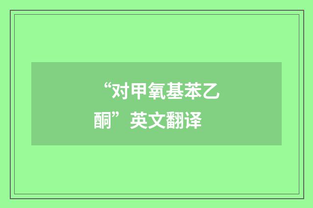 “对甲氧基苯乙酮”英文翻译