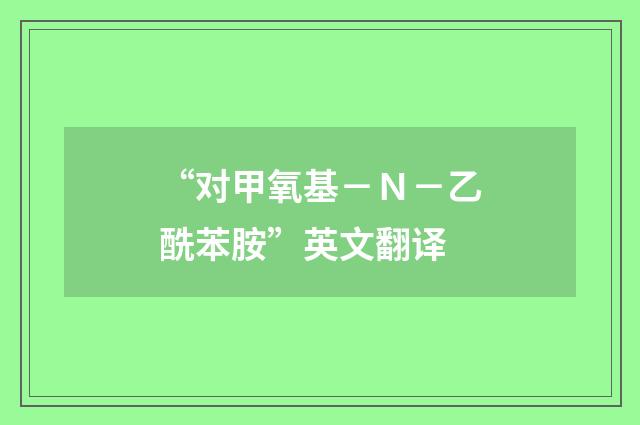 “对甲氧基－Ｎ－乙酰苯胺”英文翻译