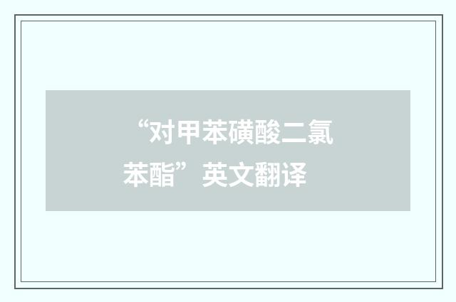 “对甲苯磺酸二氯苯酯”英文翻译