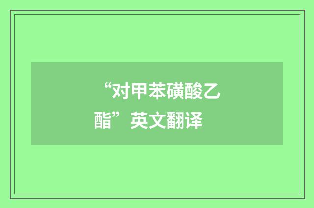 “对甲苯磺酸乙酯”英文翻译