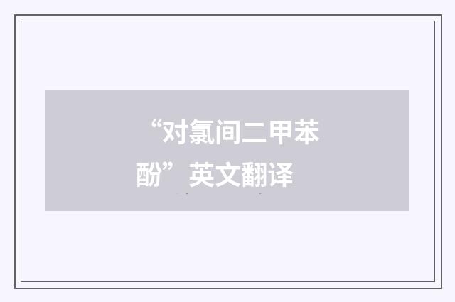 “对氯间二甲苯酚”英文翻译