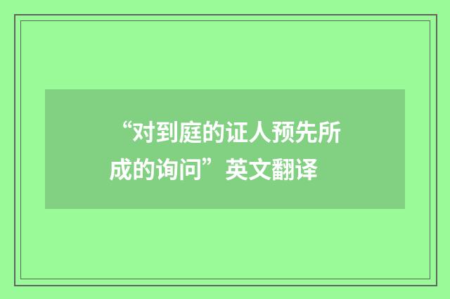 “对到庭的证人预先所成的询问”英文翻译