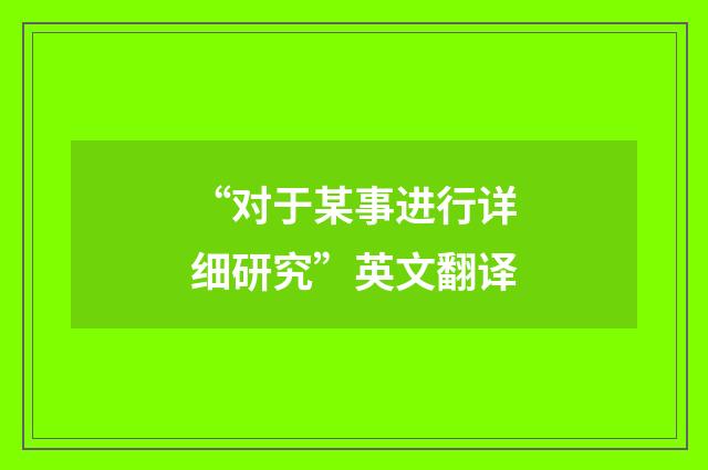 “对于某事进行详细研究”英文翻译