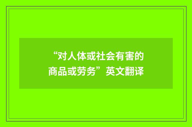 “对人体或社会有害的商品或劳务”英文翻译