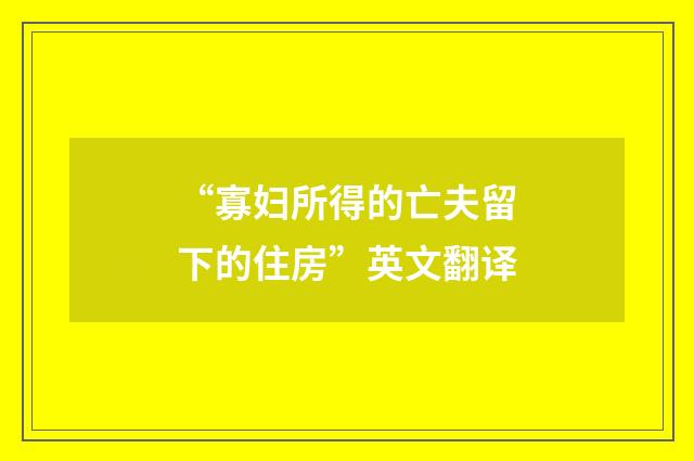 “寡妇所得的亡夫留下的住房”英文翻译