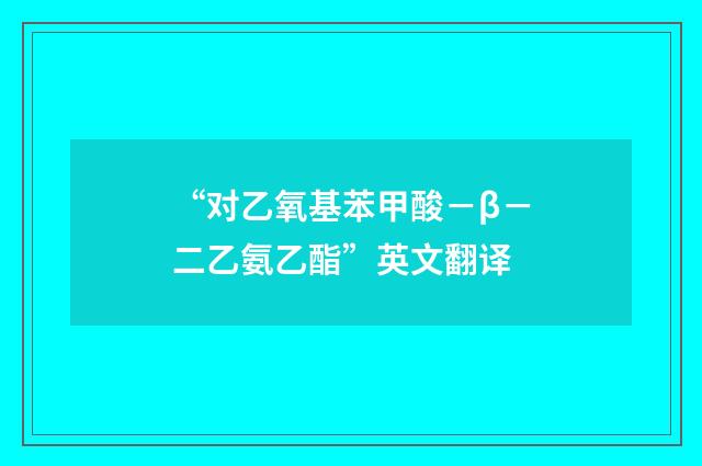 “对乙氧基苯甲酸－β－二乙氨乙酯”英文翻译