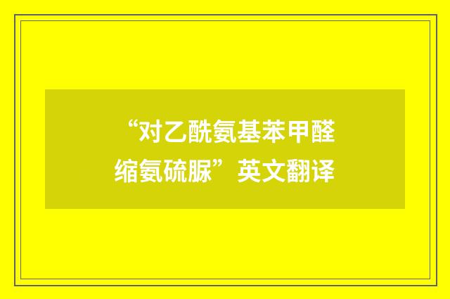 “对乙酰氨基苯甲醛缩氨硫脲”英文翻译