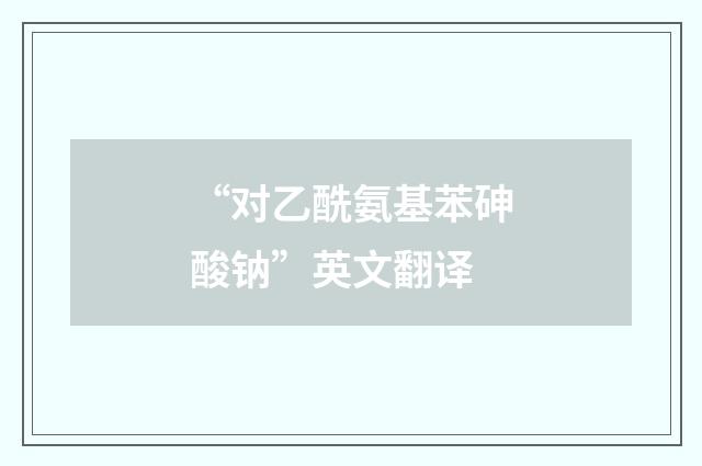 “对乙酰氨基苯砷酸钠”英文翻译