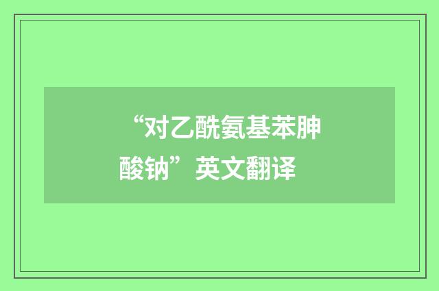 “对乙酰氨基苯胂酸钠”英文翻译