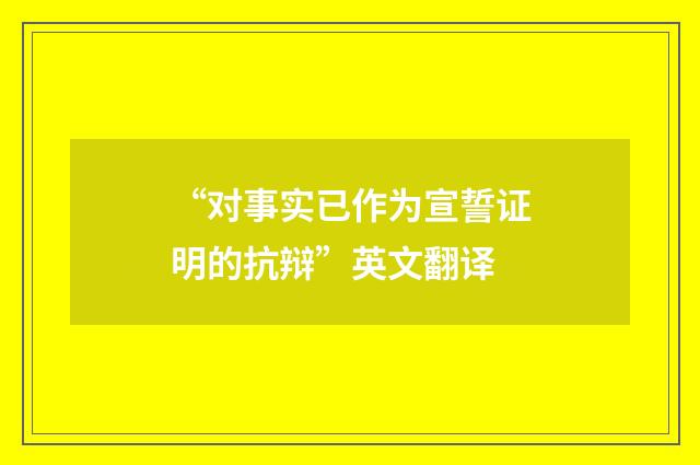 “对事实已作为宣誓证明的抗辩”英文翻译