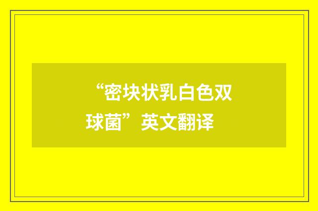 “密块状乳白色双球菌”英文翻译