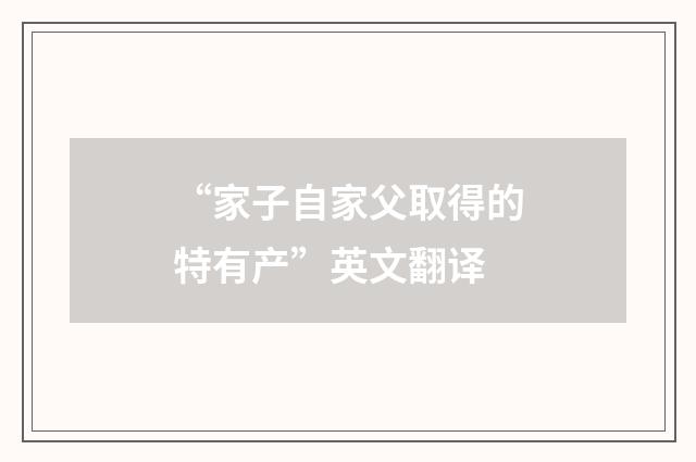 “家子自家父取得的特有产”英文翻译