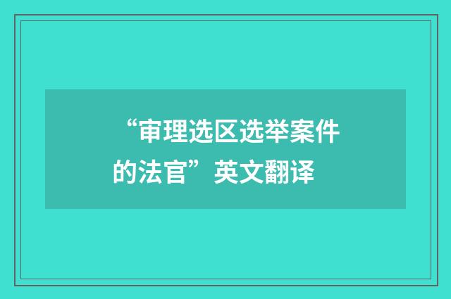 “审理选区选举案件的法官”英文翻译
