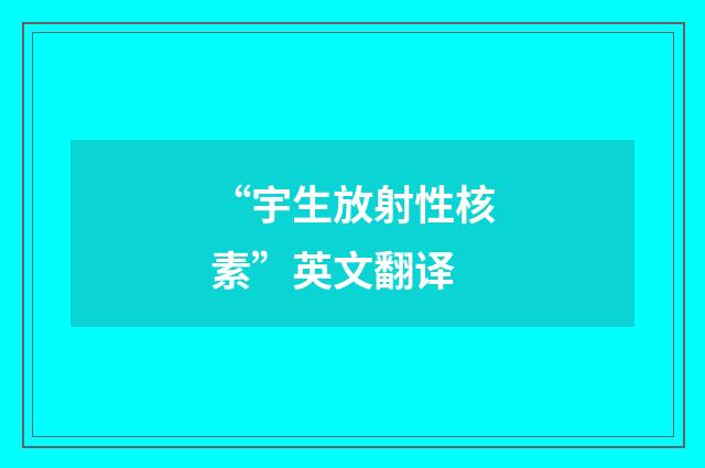 “宇生放射性核素”英文翻译