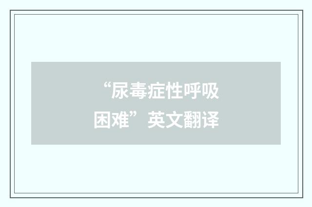 “尿毒症性呼吸困难”英文翻译