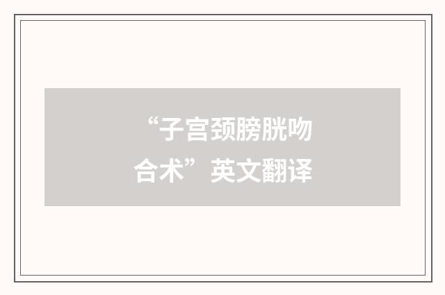 “子宫颈膀胱吻合术”英文翻译