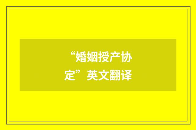 “婚姻授产协定”英文翻译