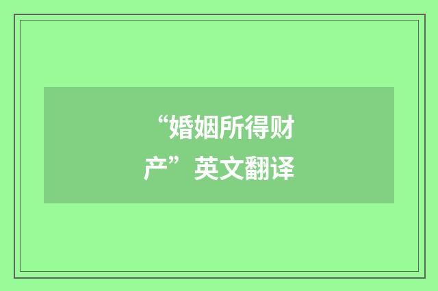 “婚姻所得财产”英文翻译