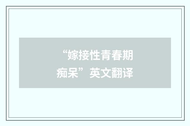“嫁接性青春期痴呆”英文翻译