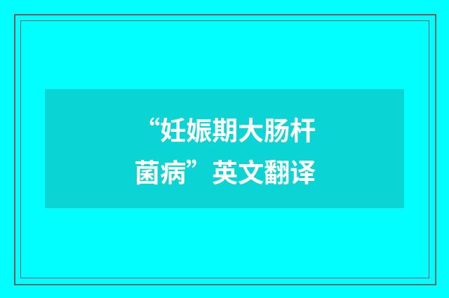 “妊娠期大肠杆菌病”英文翻译