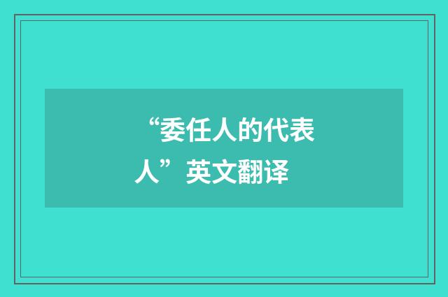 “委任人的代表人”英文翻译
