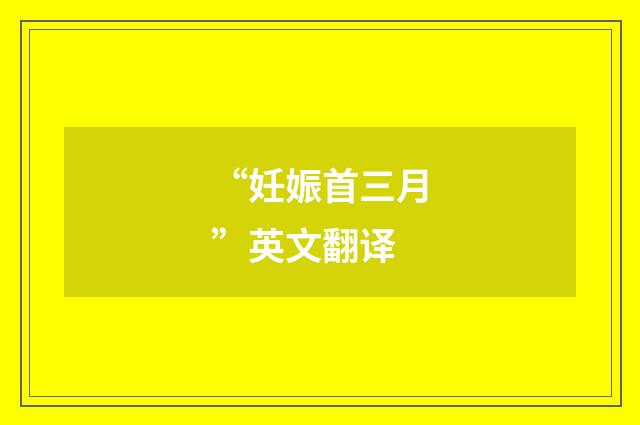 “妊娠首三月”英文翻译