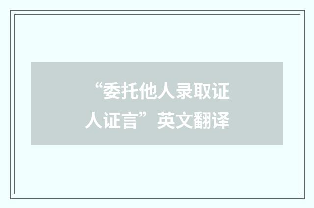 “委托他人录取证人证言”英文翻译