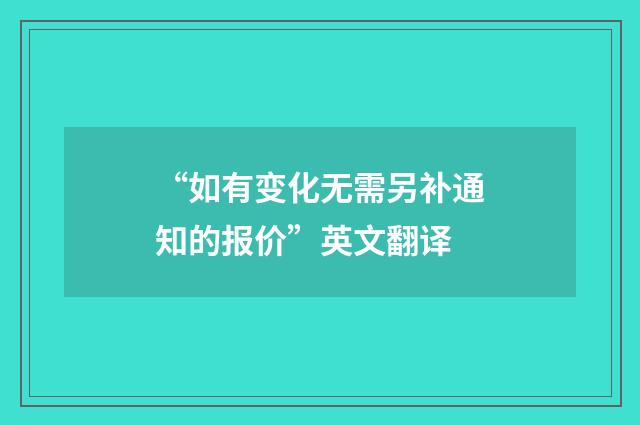 “如有变化无需另补通知的报价”英文翻译