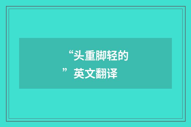 “头重脚轻的”英文翻译