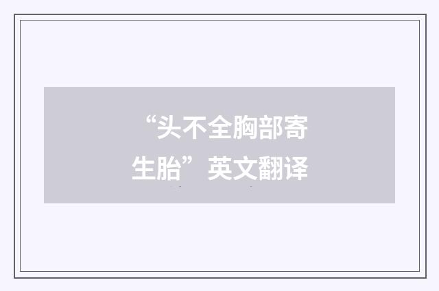 “头不全胸部寄生胎”英文翻译