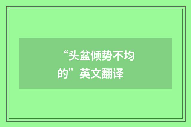 “头盆倾势不均的”英文翻译