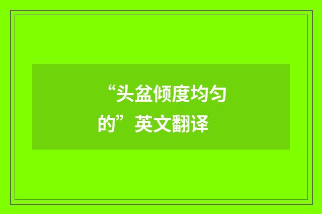 “头盆倾度均匀的”英文翻译
