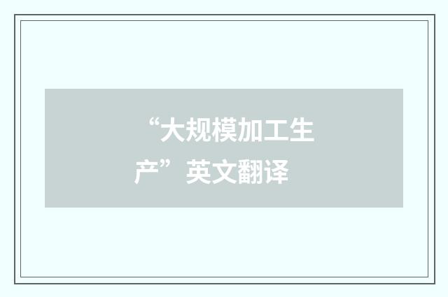 “大规模加工生产”英文翻译