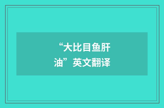 “大比目鱼肝油”英文翻译