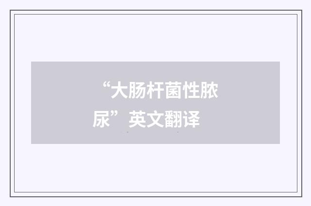 “大肠杆菌性脓尿”英文翻译