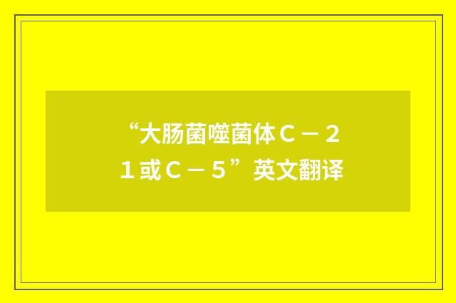 “大肠菌噬菌体Ｃ－２１或Ｃ－５”英文翻译