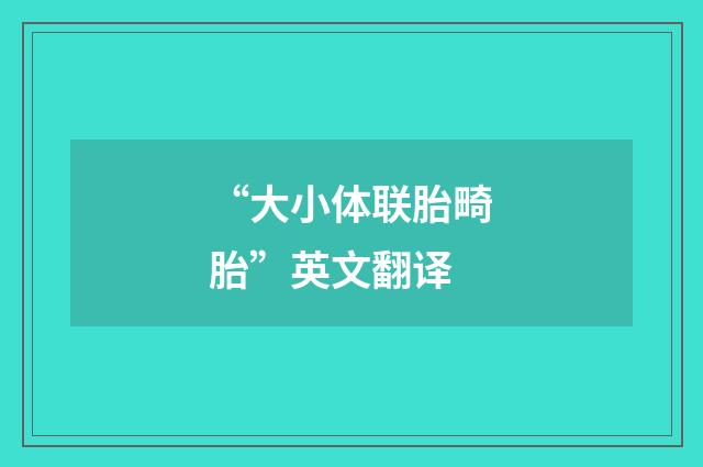“大小体联胎畸胎”英文翻译