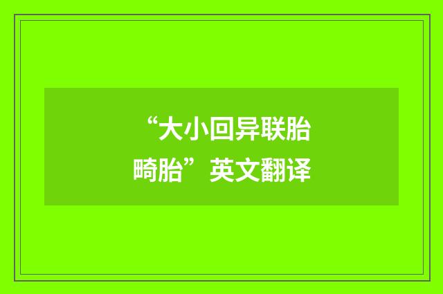 “大小回异联胎畸胎”英文翻译