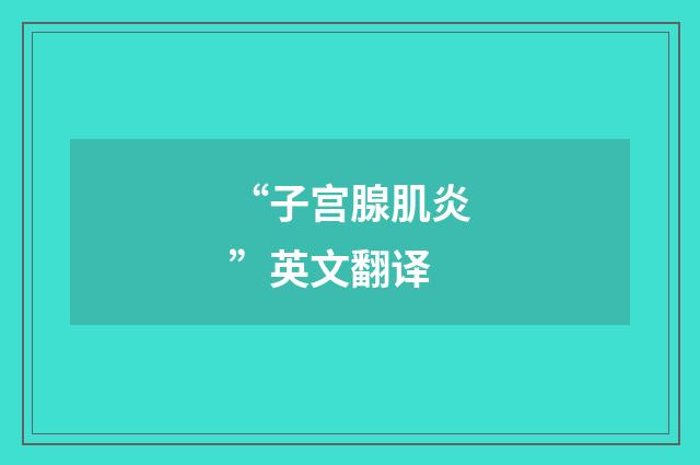 “子宫腺肌炎”英文翻译