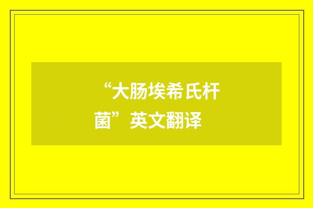 “大肠埃希氏杆菌”英文翻译