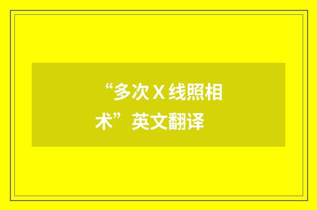 “多次Ｘ线照相术”英文翻译
