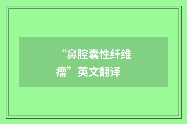 “鼻腔囊性纤维瘤”英文翻译