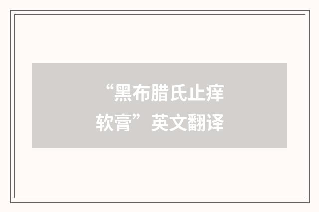 “黑布腊氏止痒软膏”英文翻译