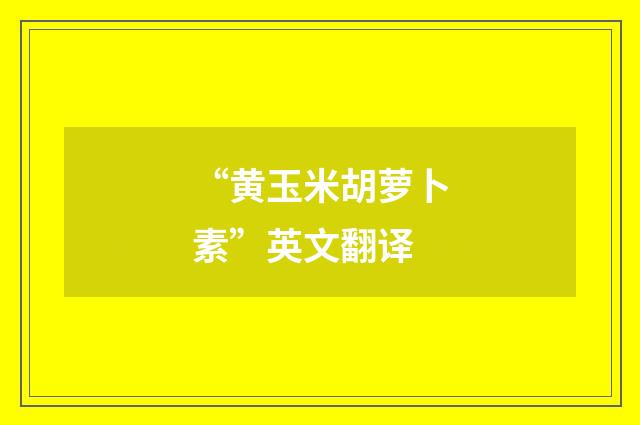 “黄玉米胡萝卜素”英文翻译