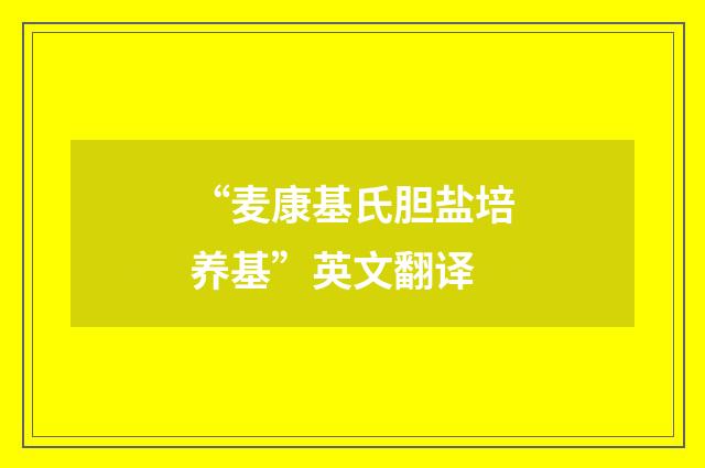 “麦康基氏胆盐培养基”英文翻译