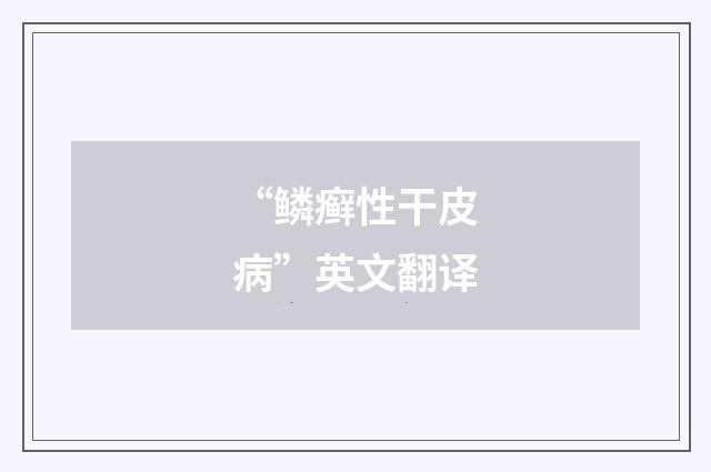 “鳞癣性干皮病”英文翻译